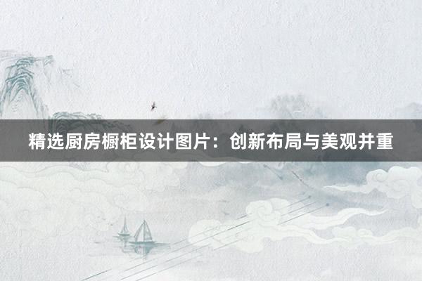 精选厨房橱柜设计图片：创新布局与美观并重