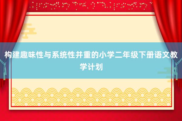 构建趣味性与系统性并重的小学二年级下册语文教学计划