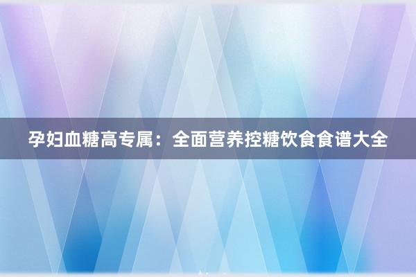 孕妇血糖高专属：全面营养控糖饮食食谱大全