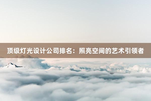 顶级灯光设计公司排名：照亮空间的艺术引领者