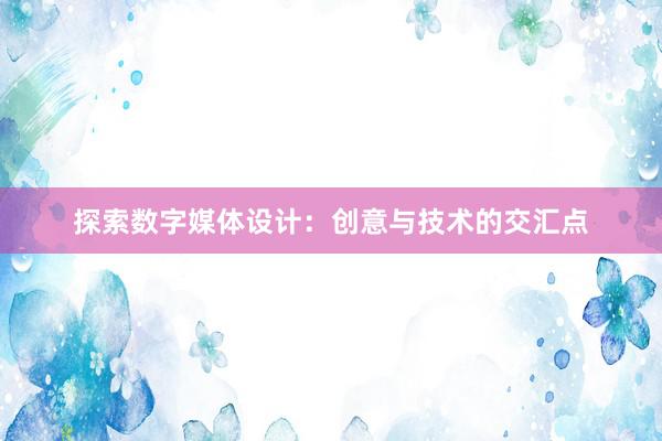 探索数字媒体设计：创意与技术的交汇点