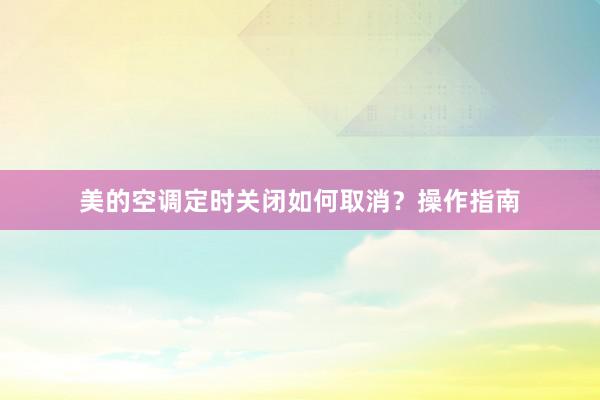 美的空调定时关闭如何取消？操作指南