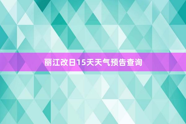 丽江改日15天天气预告查询